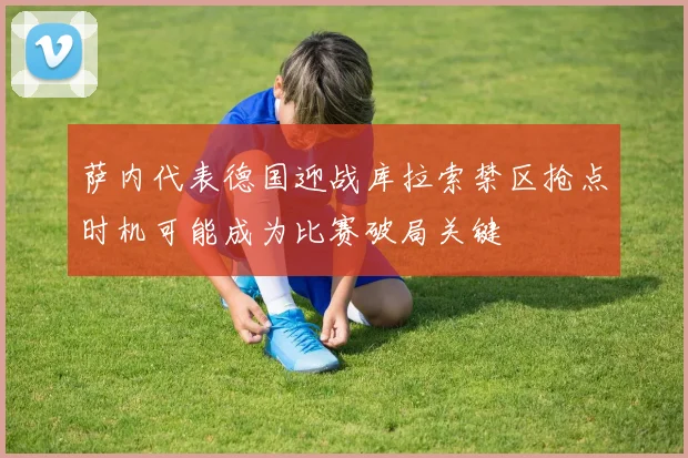 萨内代表德国迎战库拉索禁区抢点时机可能成为比赛破局关键