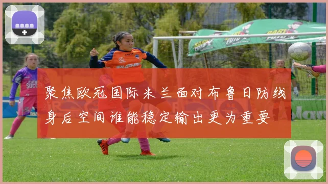 聚焦欧冠国际米兰面对布鲁日防线身后空间谁能稳定输出更为重要