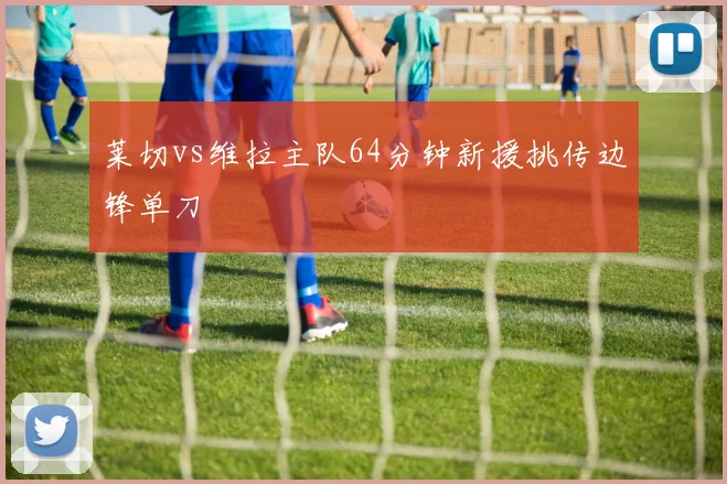 莱切vs维拉主队64分钟新援挑传边锋单刀