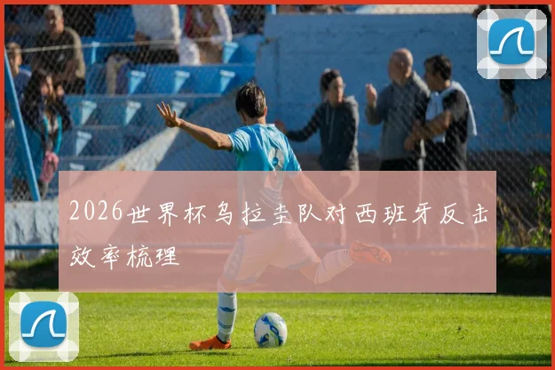 2026世界杯乌拉圭队对西班牙反击效率梳理