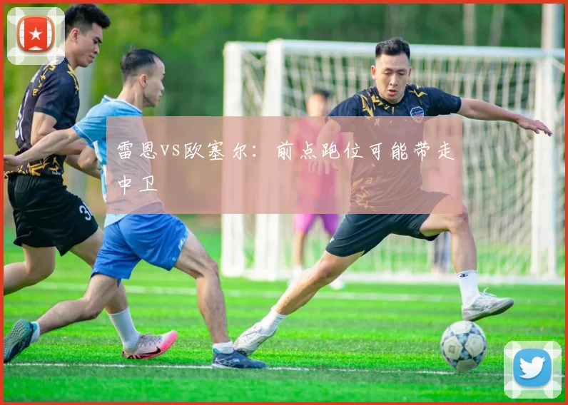 雷恩vs欧塞尔：前点跑位可能带走中卫