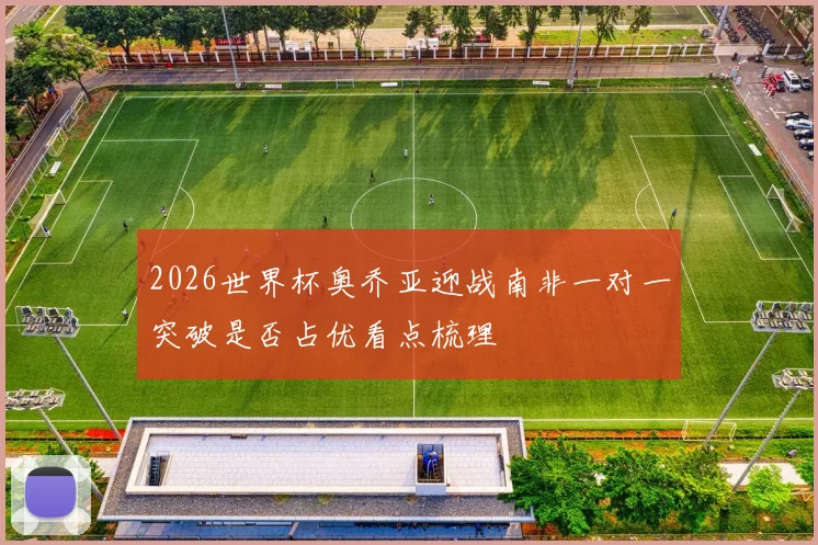 2026世界杯奥乔亚迎战南非一对一突破是否占优看点梳理