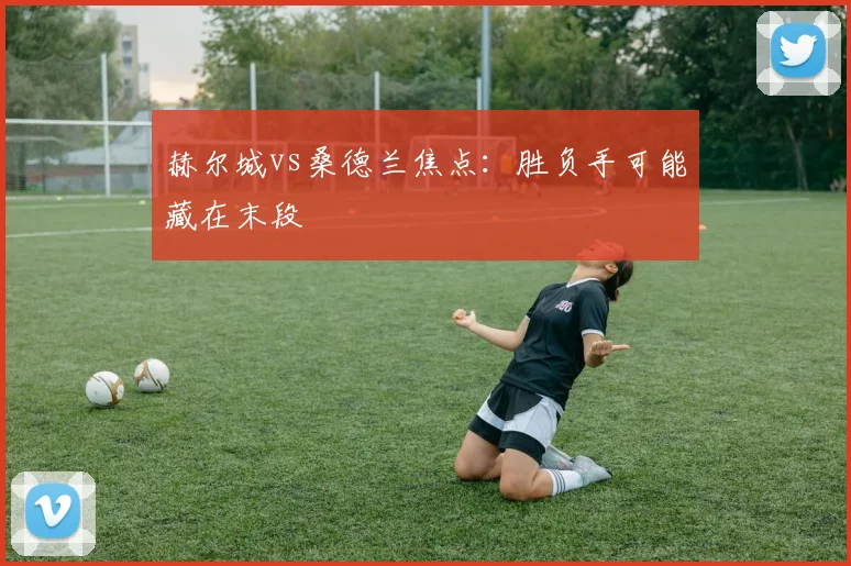 赫尔城vs桑德兰焦点:胜负手可能藏在末段