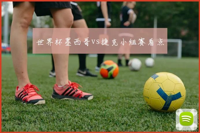 世界杯墨西哥vs捷克小组赛看点