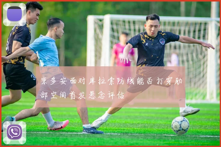 京多安面对库拉索防线能否打穿肋部空间首发悬念评估