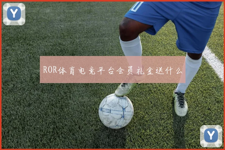 ROR体育电竞平台会员礼金送什么