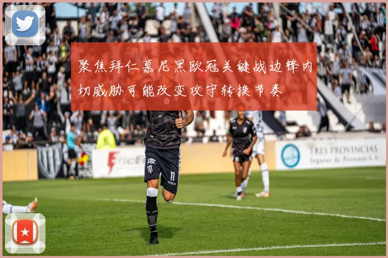 聚焦拜仁慕尼黑欧冠关键战边锋内切威胁可能改变攻守转换节奏