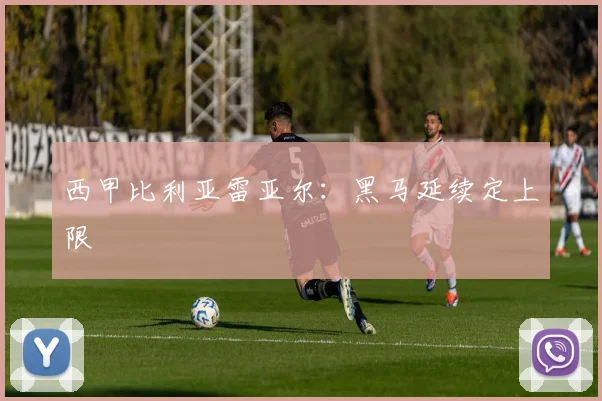 西甲比利亚雷亚尔：黑马延续定上限