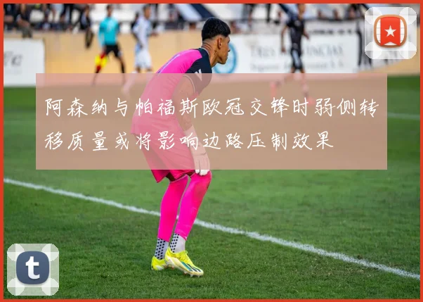 阿森纳与帕福斯欧冠交锋时弱侧转移质量或将影响边路压制效果