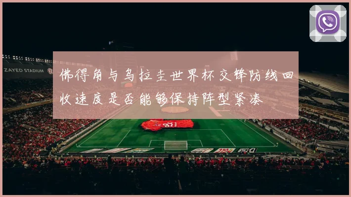 佛得角与乌拉圭世界杯交锋防线回收速度是否能够保持阵型紧凑