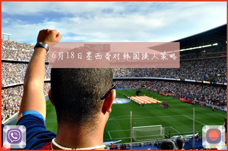 6月18日墨西哥对韩国换人策略