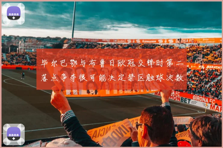 毕尔巴鄂与布鲁日欧冠交锋时第二落点争夺很可能决定禁区触球次数
