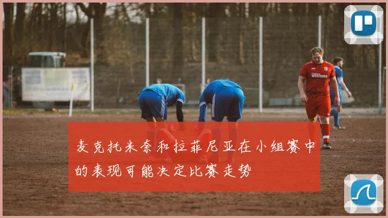 麦克托米奈和拉菲尼亚在小组赛中的表现可能决定比赛走势