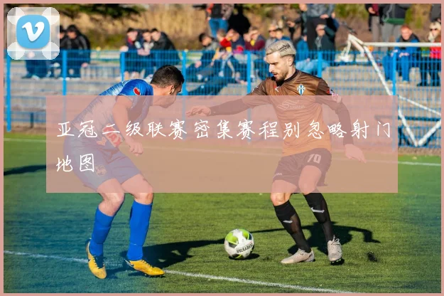 亚冠二级联赛密集赛程别忽略射门地图