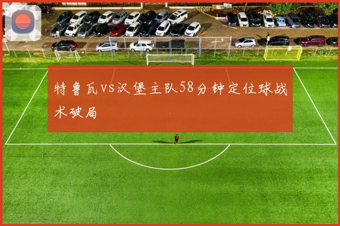 特鲁瓦vs汉堡主队58分钟定位球战术破局