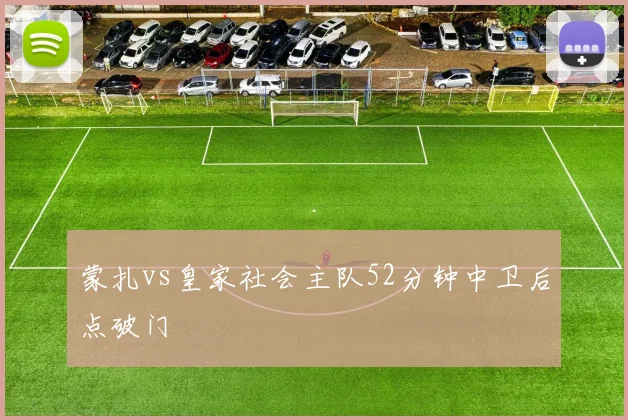 蒙扎vs皇家社会主队52分钟中卫后点破门