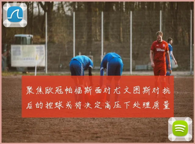 聚焦欧冠帕福斯面对尤文图斯对抗后的控球或将决定高压下处理质量